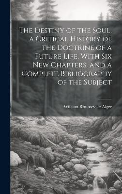 The Destiny of the Soul, a Critical History of the Doctrine of a Future Life, With Six New Chapters, and a Complete Bibliography of the Subject(English, Hardcover, Alger William Rounseville 1822-1905) The Destiny of the Soul, a Critical History of the Doctrine of a Future Life, With Six New Chapters, and a Complete Bibliography of the Subject(English, Hardcover, Alger William Rounseville 1822-1905)
