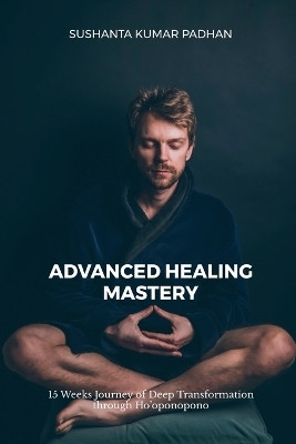 Advanced Healing Mastery  - 15 Weeks Journey of Deep Transformation through Ho‘oponopono(English, Paperback, Sushanta Kumar Padhan)