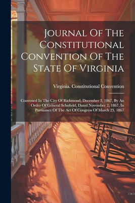 Journal Of The Constitutional Convention Of The State Of Virginia: Convened In The City Of Richmond, December 3, 1867, By An Order Of General ... Of The Act Of Congress Of March 23, 1867(Paperback, Virginia Constitutional Convention)