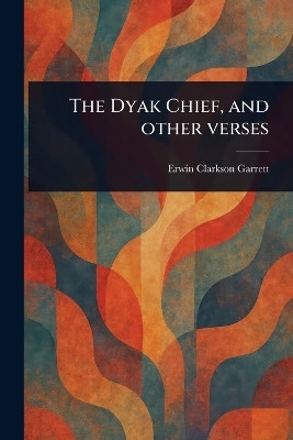 The Dyak Chief, and Other Verses(English, Paperback, Garrett Erwin Clarkson)