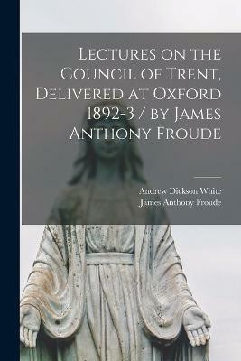 Lectures on the Council of Trent, Delivered at Oxford 1892-3 / by James Anthony Froude(English, Paperback, Froude James Anthony)