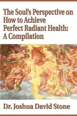 The Soul's Perspective on How to Achieve Perfect Radiant Health: A Compilation  - A Compilation(English, Paperback, Stone Joshua David Dr PH.D.)