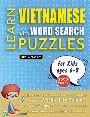 LEARN VIETNAMESE WITH WORD SEARCH PUZZLES FOR KIDS 6 - 8 - Discover How to Improve Foreign Language Skills with a Fun Vocabulary Builder. Find 2000 Words to Practice at Home - 100 Large Print Puzzle Games - Teaching Material, Study Activity Workbook(English, Paperback, Lingua Classics) LEARN VIETNAMESE WITH WORD SEARCH PUZZLES FOR KIDS 6 - 8 - Discover How to Improve Foreign Language Skills with a Fun Vocabulary Builder. Find 2000 Words to Practice at Home - 100 Large Print Puzzle Games - Teaching Material, Study Activity Workbook(English, Paperback, Lingua Classics)