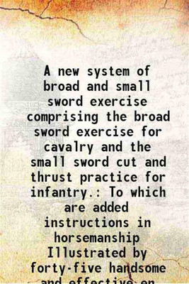 A new system of broad and small sword exercise comprising the broad sword exercise for cavalry and the small sword cut and thrust practice for infantry. 1844 [Hardcover](Hardcover, Thomas Stephens)