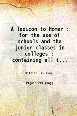 A lexicon to Homer : for the use of schools and the junior classes in colleges : containing all the words in the Iliad and Odyssey / by William Wittich. 1843 [Hardcover](Hardcover, Wittich William.)