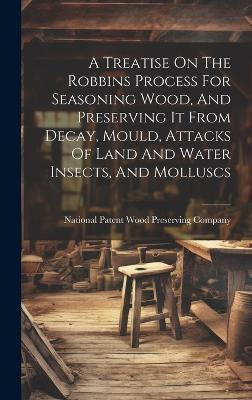A Treatise On The Robbins Process For Seasoning Wood, And Preserving It From Decay, Mould, Attacks Of Land And Water Insects, And Molluscs(English, Hardcover, unknown)