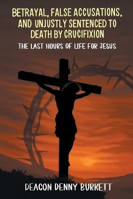 Betrayal, False Accusations, and Unjustly Sentenced to Death by Crucifixion(English, Paperback, Burkett Deacon Denny)