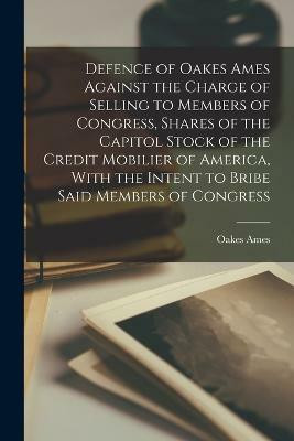 Defence of Oakes Ames Against the Charge of Selling to Members of Congress, Shares of the Capitol Stock of the Credit Mobilier of America, With the Intent to Bribe Said Members of Congress(English, Paperback, Ames Oakes)