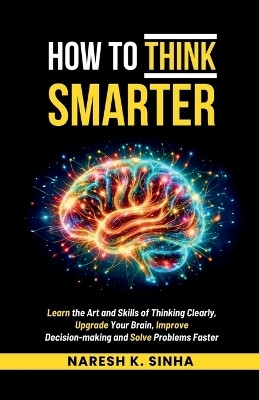How to Think Smarter  - Learn the Art and Skills of Thinking Clearly, Upgrade Your Brain, Improve Decision-making and Solve Problems Faster(Paperback, Naresh K. Sinha)