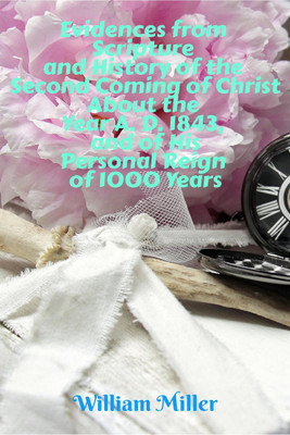 Evidences from Scripture and History of the Second Coming of Christ About the Year A. D. 1843, and of His Personal Reign of 1000 Years(English, Paperback, Miller William)