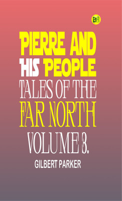 Pierre and His People: Tales of the Far North. Volume 3.(Paperback, Gilbert Parker)