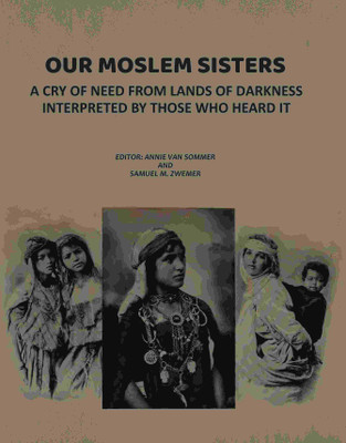 Our Moslem Sisters: A Cry of Need from Lands of Darkness Interpreted by Those Who Heard It(Paperback, Editor: Annie Van Sommer, Samuel M. Zwemer)