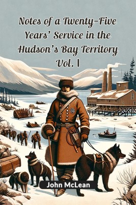 Notes Of A Twenty-Five Years' Service In The Hudson's Bay Territory Vol. I(Paperback, John McLean)