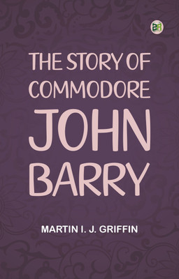 The Story of Commodore John Barry(Paperback, Martin I. J. Griffin)