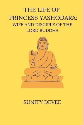 The Life of Princess Yashodara Wife and Disciple of the Lord Buddha(English, Paperback, Devee Sunity)