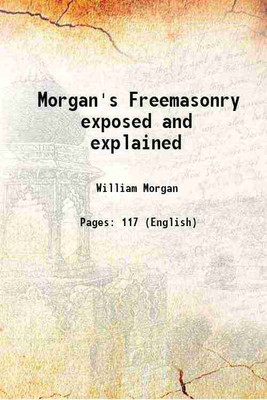 Morgan's Freemasonry Exposed and explained Showing the origin, history and nature of masonry its effects on the government, and the christian religion and containing a key to all the degre [Hardcover](Hardcover, Captain William Morgan)