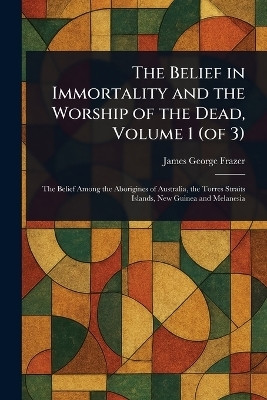 The Belief in Immortality and the Worship of the Dead, Volume 1 (of 3)(English, Paperback, Frazer James George)