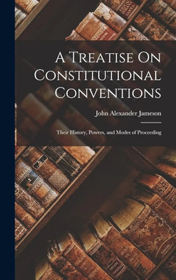 A Treatise On Constitutional Conventions: Their History, Powers, and Modes of Proceeding(Paperback, John Alexander Jameson)
