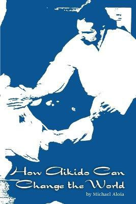 How Aikido Can Change the World(English, Paperback, Aloia Michael)