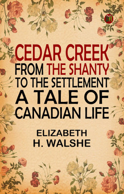 Cedar Creek: From the Shanty to the Settlement. A Tale of Canadian Life(Paperback, Elizabeth H. Walshe)