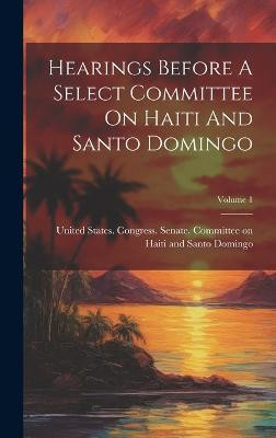 Hearings Before A Select Committee On Haiti And Santo Domingo; Volume 1(English, Hardcover, unknown)