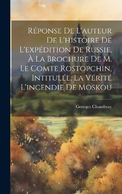 Reponse De L'auteur De L'histoire De L'expedition De Russie, A La Brochure De M. Le Comte Rostopchin, Intitulee, La Verite L'incendie De Moskou(French, Hardcover, Chambray Georges) Reponse De L'auteur De L'histoire De L'expedition De Russie, A La Brochure De M. Le Comte Rostopchin, Intitulee, La Verite L'incendie De Moskou(French, Hardcover, Chambray Georges)