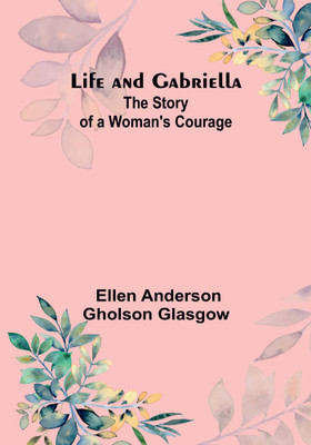 Life and Gabriella: The Story of a Woman's Courage(Paperback, Ellen Anderson Gholson Glasgow)