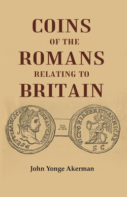 Coins of the Romans Relating to Britain Described and Illustrated [Hardcover](Hardcover, John Yonge Akerman)