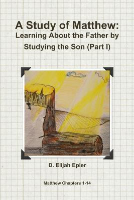 A Study of Matthew: Learning About the Father by Studying the Son (Part I)(English, Paperback, Epler D. Elijah)