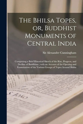 The Bhilsa Topes, or, Buddhist Monuments of Central India: Comprising a Brief Historical Sketch of the Rise, Progress, and Decline of Buddhism; With ... of the Various Groups of Topes Around Bhilsa(Paperback, Sir Alexander Cunningham) The Bhilsa Topes, or, Buddhist Monuments of Central India: Comprising a Brief Historical Sketch of the Rise, Progress, and Decline of Buddhism; With ... of the Various Groups of Topes Around Bhilsa(Paperback, Sir Alexander Cunningham)