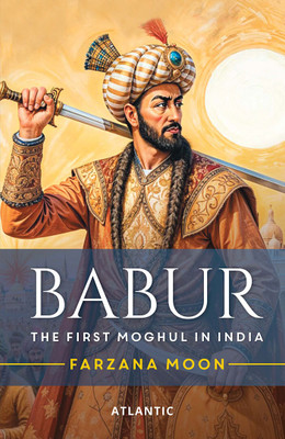 Babur: The First Moghul in India(Hardcover, Farzana Moon)