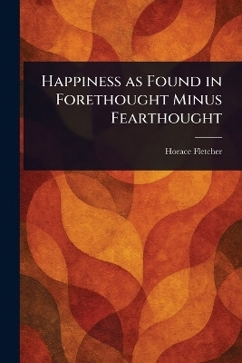 Happiness as Found in Forethought Minus Fearthought(English, Paperback, Fletcher Horace)