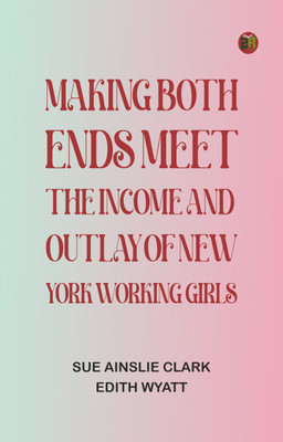 Making Both Ends Meet: The income and outlay of New York working girls(Paperback, Sue Ainslie Clark, Edith Wyatt)