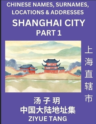 Shanghai City Municipality (Part 1)- Mandarin Chinese Names, Surnames, Locations & Addresses, Learn Simple Chinese Characters, Words, Sentences with Simplified Characters, English and Pinyin(Chinese, Paperback, Tang Ziyue) Shanghai City Municipality (Part 1)- Mandarin Chinese Names, Surnames, Locations & Addresses, Learn Simple Chinese Characters, Words, Sentences with Simplified Characters, English and Pinyin(Chinese, Paperback, Tang Ziyue)