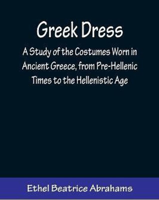 Greek Dress; A Study of the Costumes Worn in Ancient Greece, from Pre-Hellenic Times to the Hellenistic Age(English, Paperback, Beatrice Abrahams Ethel)