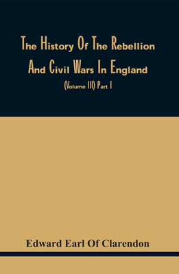 The History Of The Rebellion And Civil Wars In England, To Which Is Added, An Historical View Of The Affairs Of Ireland (Volume Iii) Part I(Paperback, Edward Earl Of Clarendon)