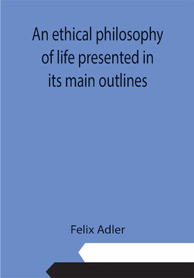 An ethical philosophy of life presented in its main outlines(Paperback, Felix Adler)