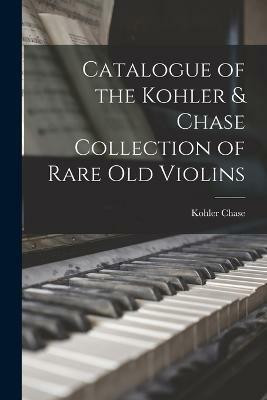 Catalogue of the Kohler & Chase Collection of Rare Old Violins(English, Paperback, Chase Kohler)