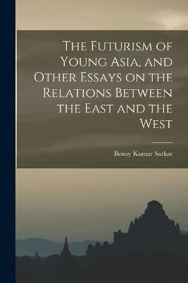 The Futurism of Young Asia, and Other Essays on the Relations Between the East and the West(English, Paperback, Sarkar Benoy Kumar)
