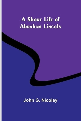 A Short Life of Abraham Lincoln(English, Paperback, Nicolay John G)