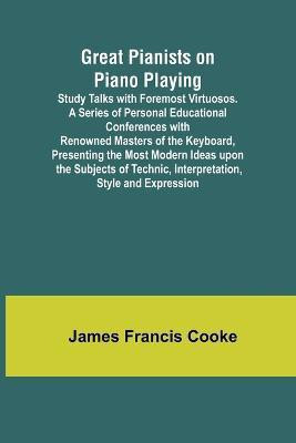 Great Pianists on Piano Playing; Study Talks with Foremost Virtuosos. A Series of Personal Educational Conferences with Renowned Masters of the Keyboard, Presenting the Most Modern Ideas upon the Subjects of Technic, Interpretation, Style and Expression(English, Paperback, Francis Cooke James)