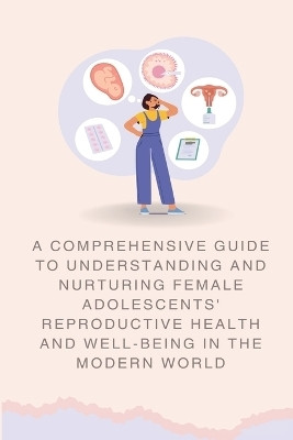 A Comprehensive Guide to Understanding and Nurturing Female Adolescents' Reproductive Health and Well-being in the Modern World(English, Paperback, unknown)