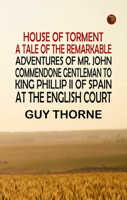 House of Torment A Tale of the Remarkable Adventures of Mr. John Commendone, Gentleman to King Phillip II of Spain at the English Court(Paperback, Guy Thorne,)