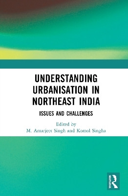Understanding Urbanisation in Northeast India: Issues and Challenges(Hardcover, M. Amarjeet Singh, Komol Singha (eds.))