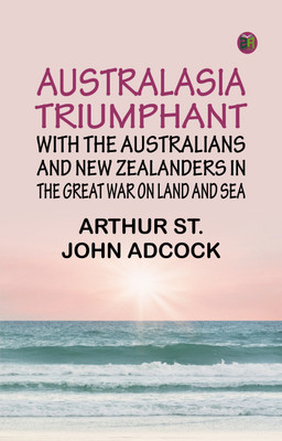 Australasia Triumphant: With the Australians and New Zealanders in the Great War on Land and Sea(Paperback, Arthur St. John Adcock)