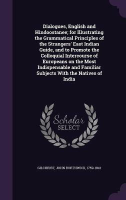Dialogues, English and Hindoostanee; for Illustrating the Grammatical Principles of the Strangers' East Indian Guide, and to Promote the Colloquial Intercourse of Europeans on the Most Indispensable and Familiar Subjects With the Natives of India(English, Hardcover, Gilchrist John Borthwick) Dialogues, English and Hindoostanee; for Illustrating the Grammatical Principles of the Strangers' East Indian Guide, and to Promote the Colloquial Intercourse of Europeans on the Most Indispensable and Familiar Subjects With the Natives of India(English, Hardcover, Gilchrist John Borthwick)