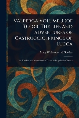 Valperga Volume 3 (of 3) / or, The Life and Adventures of Castruccio, Prince of Lucca(English, Paperback, Shelley Mary Wollstonecraft)