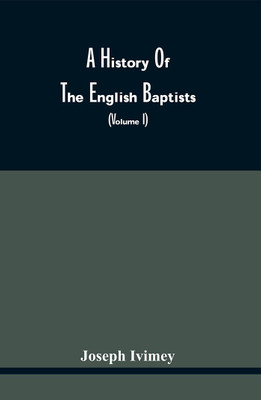 A History Of The English Baptists : Including An Investigation Of The History Of Baptism In England (Volume I)(Paperback, Joseph Ivimey)