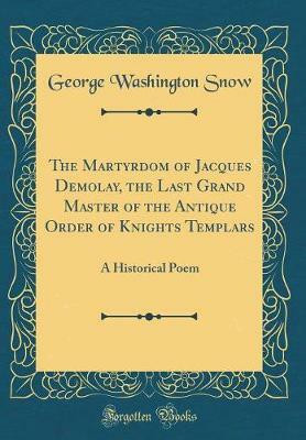 The Martyrdom of Jacques Demolay, the Last Grand Master of the Antique Order of Knights Templars: A Historical Poem (Classic Reprint)(English, Hardcover, Snow George Washington)