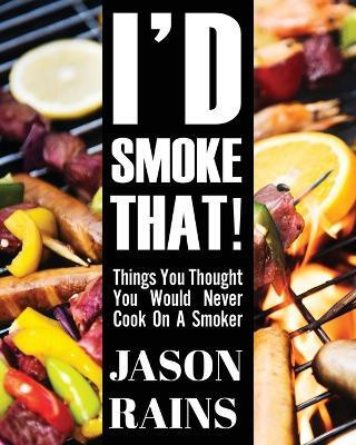 I'd Smoke That! Things You Thought You Would Never Cook On A Smoker(English, Paperback, Rains Jason)